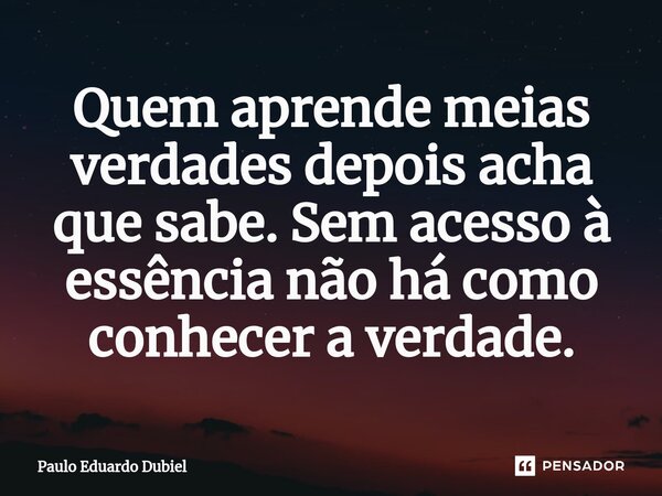 ⁠Quem aprende meias verdades depois acha que sabe. Sem acesso à essência não há como conhecer a verdade.... Frase de Paulo Eduardo Dubiel.