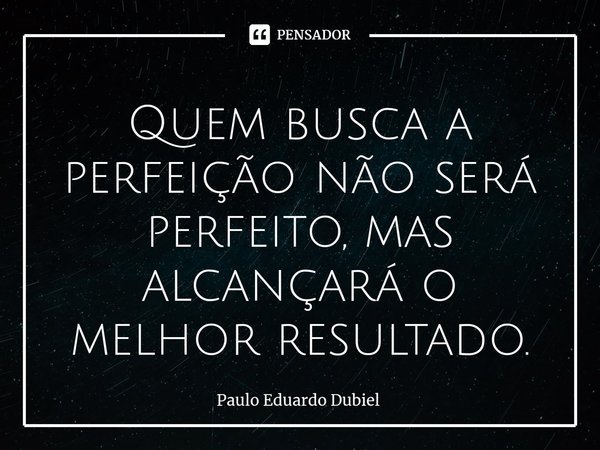 ⁠⁠Quem busca a perfeição não será perfeito, mas alcançará o melhor resultado.... Frase de Paulo Eduardo Dubiel.