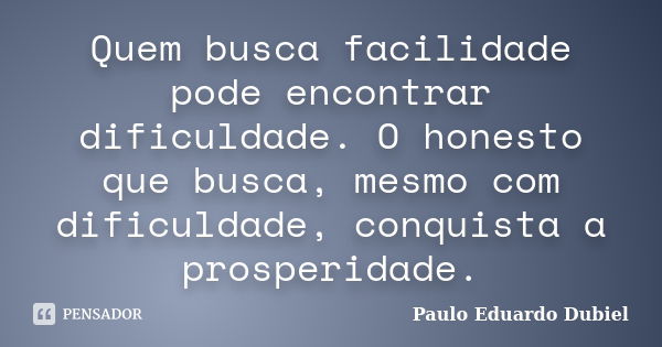 Quem busca facilidade pode encontrar dificuldade. O honesto que busca, mesmo com dificuldade, conquista a prosperidade.... Frase de Paulo Eduardo Dubiel.