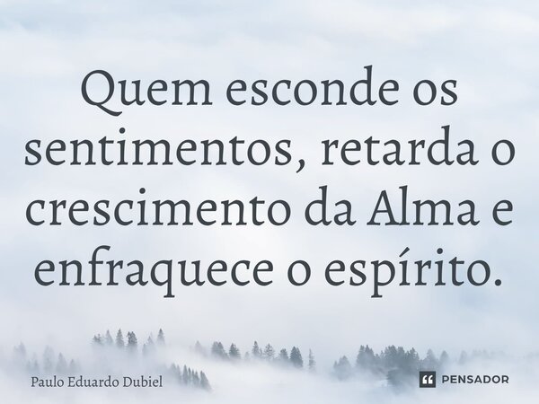 ⁠Quem esconde os sentimentos, retarda o crescimento da Alma e enfraquece o espírito.... Frase de Paulo Eduardo Dubiel.