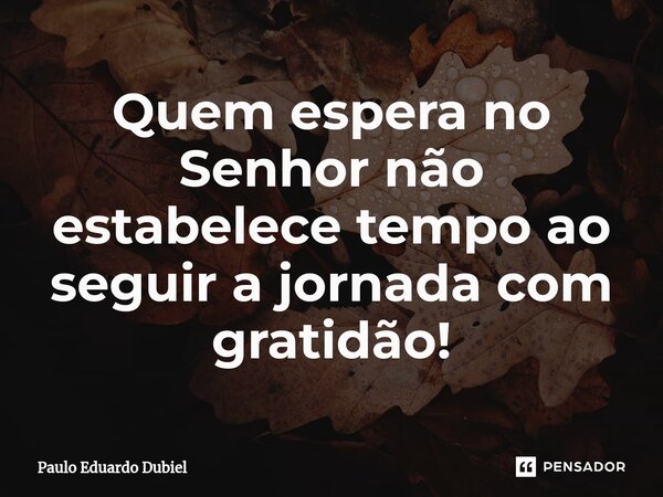 ⁠Quem espera no Senhor não estabelece tempo ao seguir a jornada com gratidão!... Frase de Paulo Eduardo Dubiel.