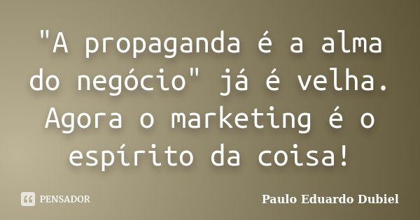 "A propaganda é a alma do negócio" já é velha. Agora o marketing é o espírito da coisa!... Frase de Paulo Eduardo Dubiel.