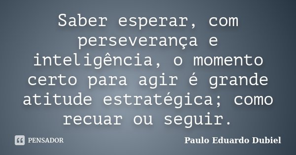 Saber esperar, com perseverança e inteligência, o momento certo para agir é grande atitude estratégica; como recuar ou seguir.... Frase de Paulo Eduardo Dubiel.