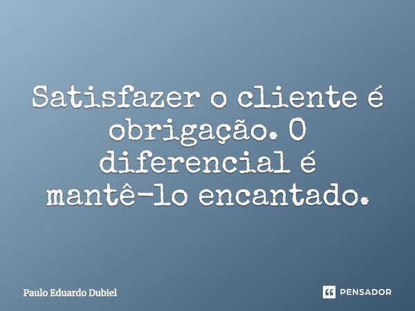 Satisfazer o cliente é obrigação. O diferencial é mantê-lo encantado.... Frase de Paulo Eduardo Dubiel.