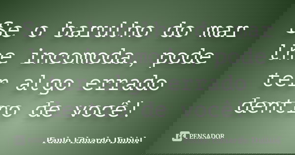 Se o barulho do mar lhe incomoda, pode ter algo errado dentro de você!... Frase de Paulo Eduardo Dubiel.