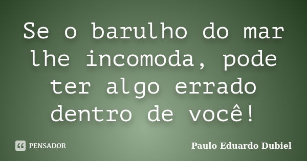 Se o barulho do mar lhe incomoda, pode ter algo errado dentro de você!... Frase de Paulo Eduardo Dubiel.