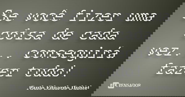 Se você fizer uma coisa de cada vez... conseguirá fazer tudo!... Frase de Paulo Eduardo Dubiel.