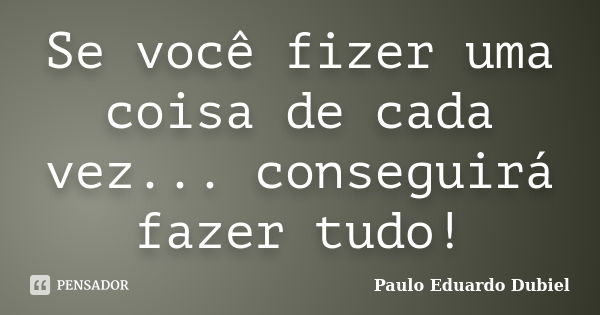 Se você fizer uma coisa de cada vez... conseguirá fazer tudo!... Frase de Paulo Eduardo Dubiel.