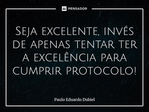 ⁠Seja excelente, invés de apenas tentar ter a excelência para cumprir protocolo!... Frase de Paulo Eduardo Dubiel.