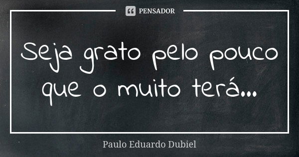 Seja grato pelo pouco que o muito terá...... Frase de Paulo Eduardo Dubiel.