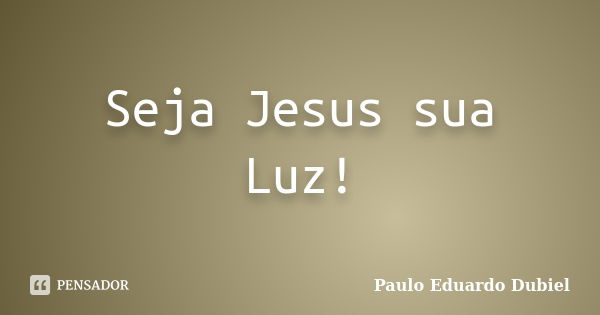 Seja Jesus sua Luz!... Frase de Paulo Eduardo Dubiel.