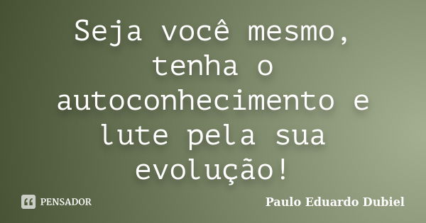 Seja você mesmo, tenha o autoconhecimento e lute pela sua evolução!... Frase de Paulo Eduardo Dubiel.