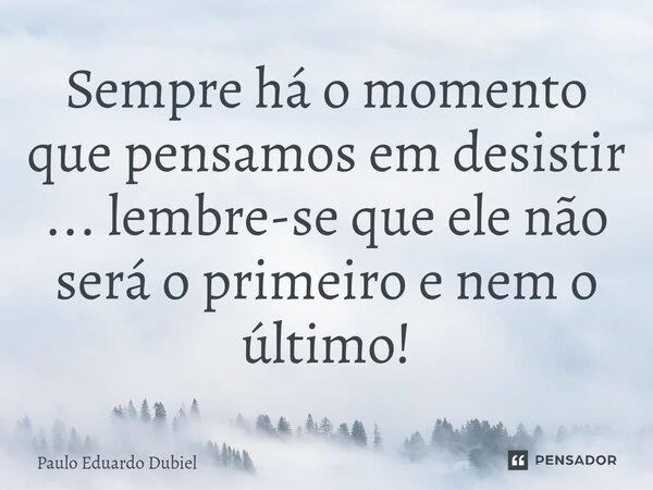 ⁠Sempre há o momento que pensamos em desistir ... lembre-se que ele não será o primeiro e nem o último!... Frase de Paulo Eduardo Dubiel.