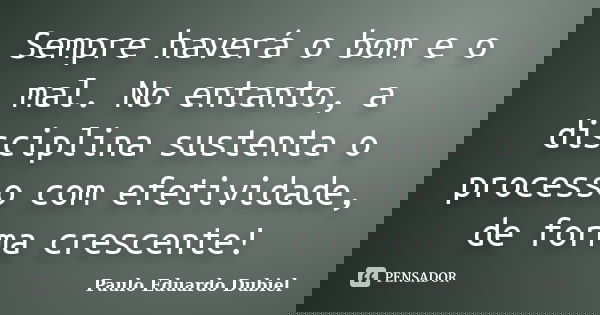 Sempre haverá o bom e o mal. No entanto, a disciplina sustenta o processo com efetividade, de forma crescente!... Frase de Paulo Eduardo Dubiel.