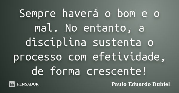 Sempre haverá o bom e o mal. No entanto, a disciplina sustenta o processo com efetividade, de forma crescente!... Frase de Paulo Eduardo Dubiel.