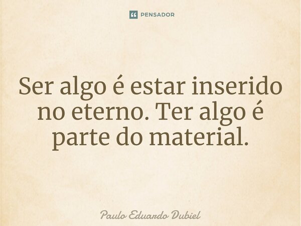 ⁠Ser algo é estar inserido no eterno. Ter algo é parte do material.... Frase de Paulo Eduardo Dubiel.