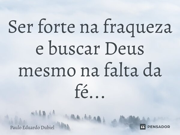 ⁠Ser forte na fraqueza e buscar Deus mesmo na falta da fé...... Frase de Paulo Eduardo Dubiel.