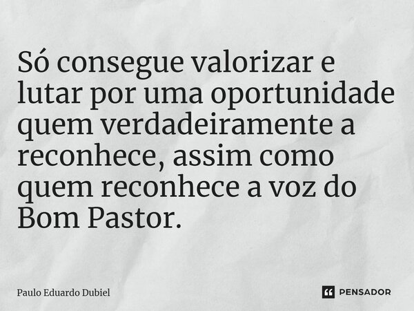 ⁠Só consegue valorizar e lutar por uma oportunidade quem verdadeiramente a reconhece, assim como quem reconhece a voz do Bom Pastor.... Frase de Paulo Eduardo Dubiel.