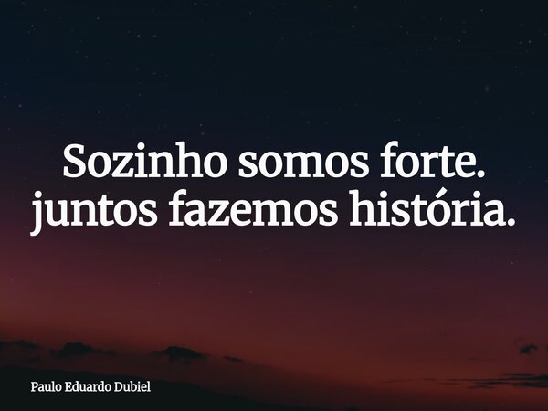 Sozinho somos forte. juntos fazemos história.... Frase de Paulo Eduardo Dubiel.