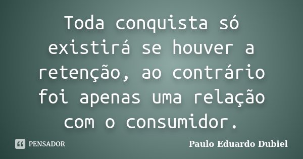 Toda conquista só existirá se houver a retenção, ao contrário foi apenas uma relação com o consumidor.... Frase de Paulo Eduardo Dubiel.