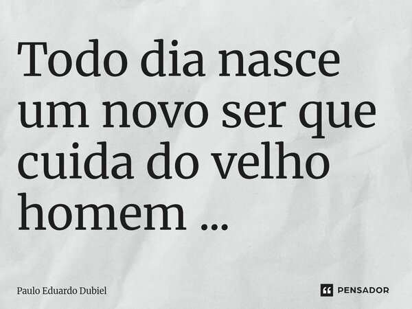 ⁠Todo dia nasce um novo ser que cuida do velho homem ...... Frase de Paulo Eduardo Dubiel.