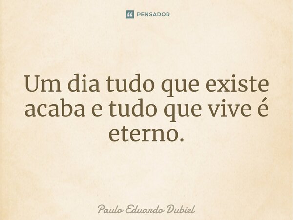 ⁠Um dia tudo que existe acaba e tudo que vive é eterno.... Frase de Paulo Eduardo Dubiel.