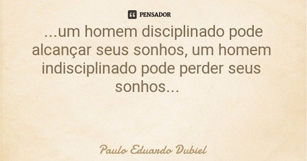 ...um homem disciplinado pode alcançar seus sonhos, um homem indisciplinado pode perder seus sonhos...... Frase de Paulo Eduardo Dubiel.