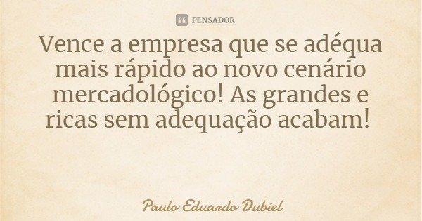 Vence a empresa que se adéqua mais rápido ao novo cenário mercadológico! As grandes e ricas sem adequação acabam!... Frase de Paulo Eduardo Dubiel.