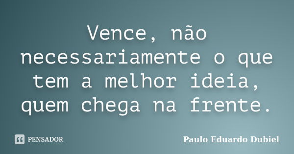 Vence, não necessariamente o que tem a melhor ideia, quem chega na frente.... Frase de Paulo Eduardo Dubiel.