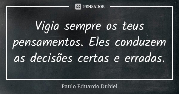 Vigia sempre os teus pensamentos. Eles conduzem as decisões certas e erradas.... Frase de Paulo Eduardo Dubiel.