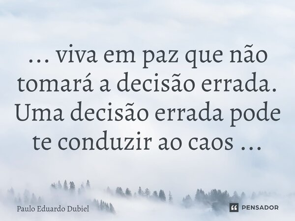 ⁠... viva em paz que não tomará a decisão errada. Uma decisão errada pode te conduzir ao caos ...... Frase de Paulo Eduardo Dubiel.