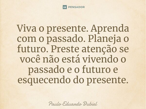 ⁠Viva o presente. Aprenda com o passado. Planeja o futuro. Preste atenção se você não está vivendo o passado e o futuro e esquecendo do presente.... Frase de Paulo Eduardo Dubiel.