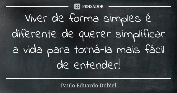 Viver de forma simples é diferente de querer simplificar a vida para torná-la mais fácil de entender!... Frase de Paulo Eduardo Dubiel.