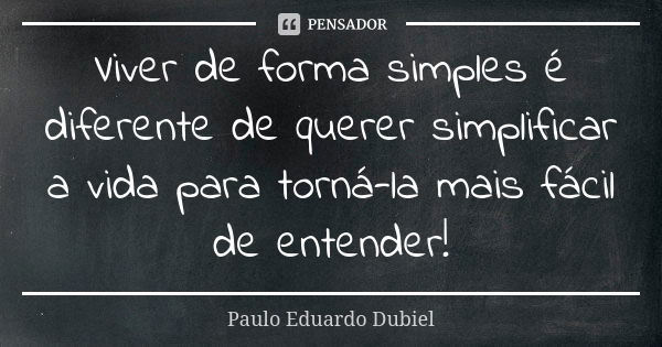 Viver de forma simples é diferente de querer simplificar a vida para torná-la mais fácil de entender!... Frase de Paulo Eduardo Dubiel.