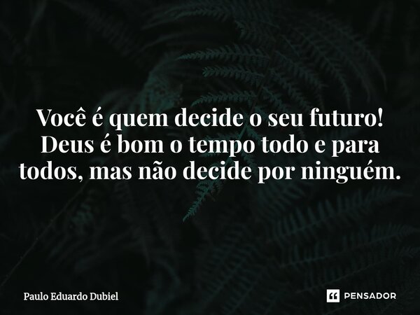 ⁠Você é quem decide o seu futuro! Deus é bom o tempo todo e para todos, mas não decide por ninguém.... Frase de Paulo Eduardo Dubiel.