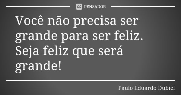 Você não precisa ser grande para ser feliz. Seja feliz que será grande!... Frase de Paulo Eduardo Dubiel.