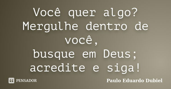 Você quer algo? Mergulhe dentro de você, busque em Deus; acredite e siga!... Frase de Paulo Eduardo Dubiel.