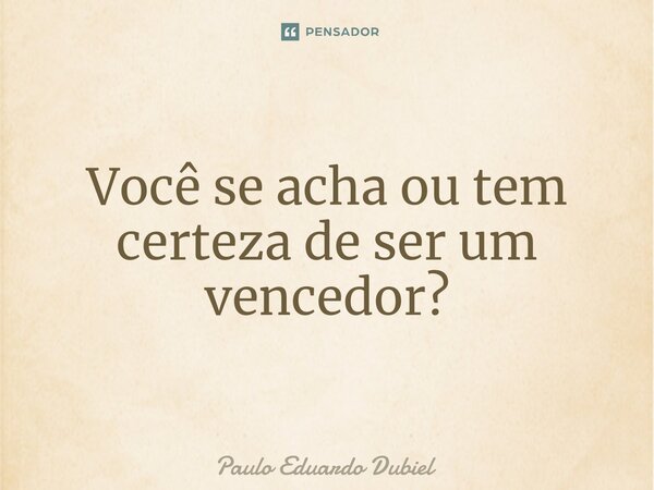 ⁠Você se acha ou tem certeza de ser um vencedor?... Frase de Paulo Eduardo Dubiel.