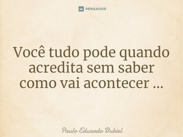 ⁠Você tudo pode quando acredita sem saber como vai acontecer...... Frase de Paulo Eduardo Dubiel.