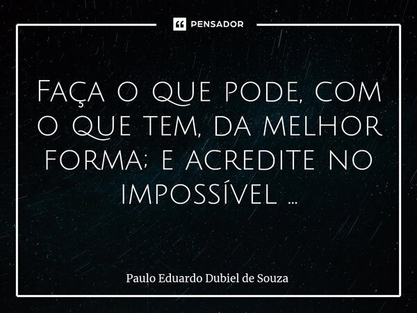 ⁠Faça o que pode, com o que tem, da melhor forma; e acredite no impossível ...... Frase de Paulo Eduardo Dubiel de Souza.