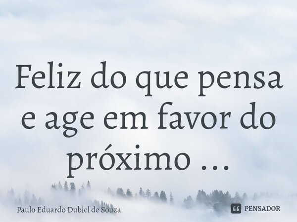 ⁠Feliz do que pensa e age em favor do próximo ...... Frase de Paulo Eduardo Dubiel de Souza.