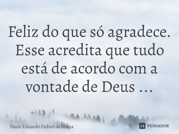 ⁠Feliz do que só agradece. Esse acredita que tudo está de acordo com a vontade de Deus ...... Frase de Paulo Eduardo Dubiel de Souza.