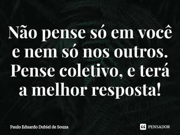 ⁠Não pense só em você e nem só nos outros. Pense coletivo, e terá a melhor resposta!... Frase de Paulo Eduardo Dubiel de Souza.