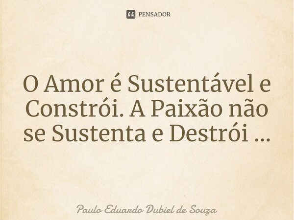 ⁠O Amor é Sustentável e Constrói. A Paixão não se Sustenta e Destrói ...... Frase de Paulo Eduardo Dubiel de Souza.