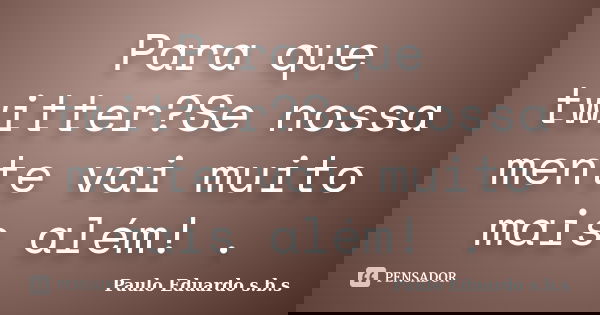 Para que twitter?Se nossa mente vai muito mais além! .... Frase de Paulo Eduardo s.b.s.