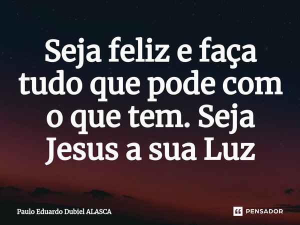 ⁠Seja feliz e faça tudo que pode com o que tem. Seja Jesus a sua Luz... Frase de Paulo Eduardo Dubiel ALASCA.