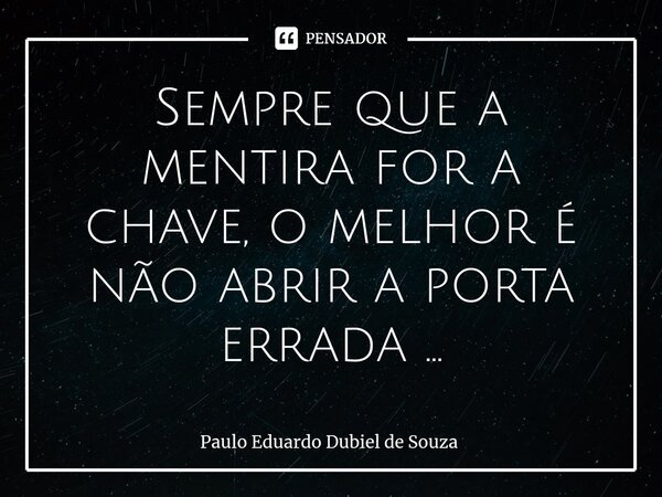 ⁠Sempre que a mentira for a chave, o melhor é não abrir a porta errada ...... Frase de Paulo Eduardo Dubiel de Souza.