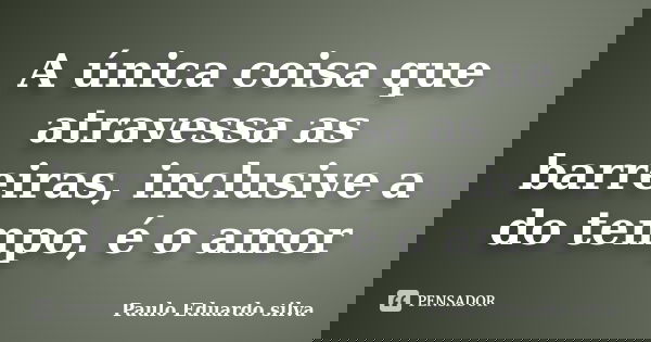 A única coisa que atravessa as barreiras, inclusive a do tempo, é o amor... Frase de Paulo Eduardo silva.