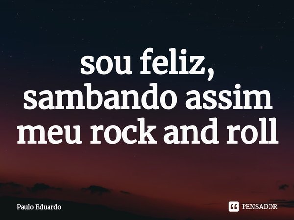 ⁠sou feliz, sambando assim meu rock and roll... Frase de Paulo Eduardo.