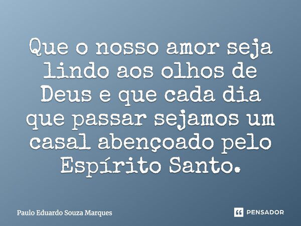 Que o nosso amor seja lindo aos olhos de Deus e que cada dia que passar sejamos um casal abençoado pelo Espírito Santo.... Frase de Paulo Eduardo Souza Marques.